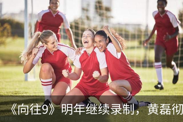 《向往9》明年继续录制，黄磊彻底退出，网友建议快乐家族常驻