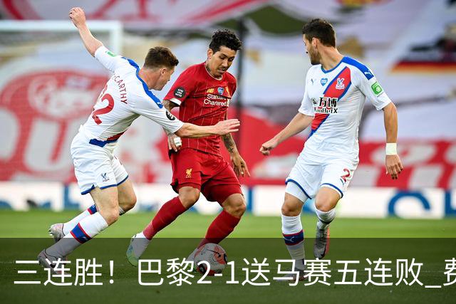 三连胜！巴黎2-1送马赛五连败 费兰马尔基尼奥斯建功登贝莱失空门