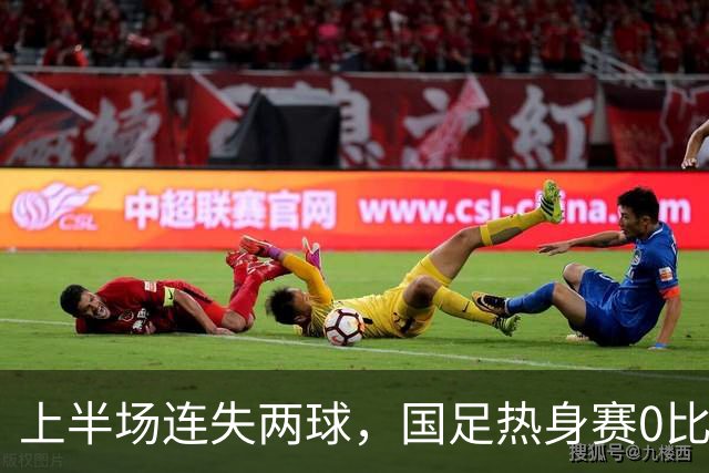 上半场连失两球，国足热身赛0比3不敌新西兰