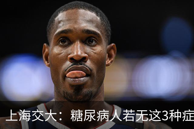 上海交大：糖尿病人若无这3种症状，可以放宽心，风险较低