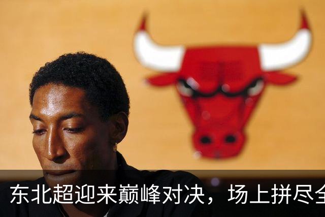 东北超迎来巅峰对决，场上拼尽全力，场下共耀东北