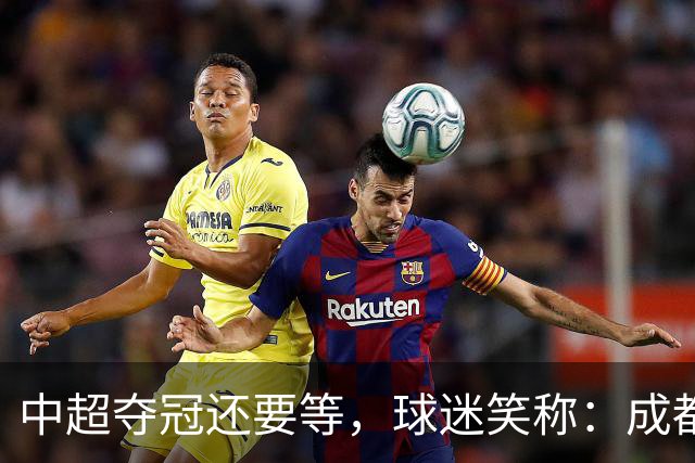 中超夺冠还要等，球迷笑称：成都蓉城拉着庆祝冠军的物品，走遍了大半个中国