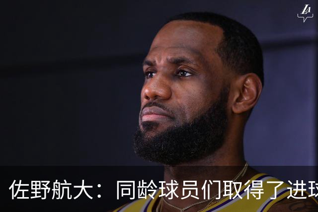 佐野航大：同龄球员们取得了进球，我也不想输给他们