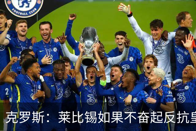 克罗斯：莱比锡如果不奋起反抗皇马，将会和1-6拜仁一模一样