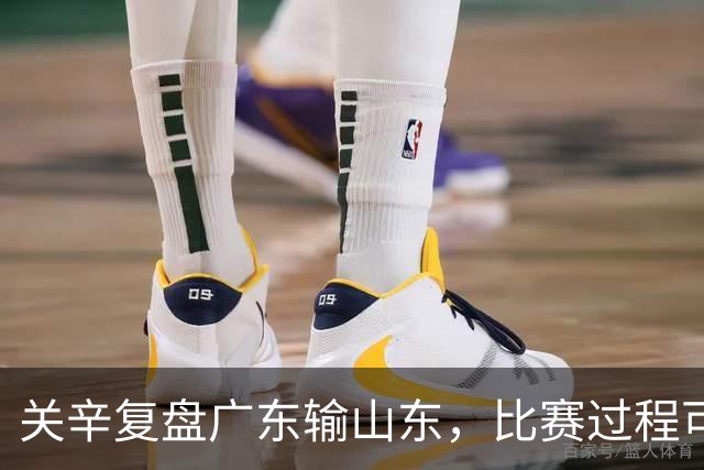 关辛复盘广东输山东，比赛过程可以接受，点名表扬周鹏和杨溢