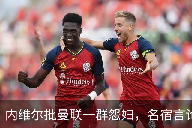 内维尔批曼联"一群怨妇"，名宿言论如何登上头条