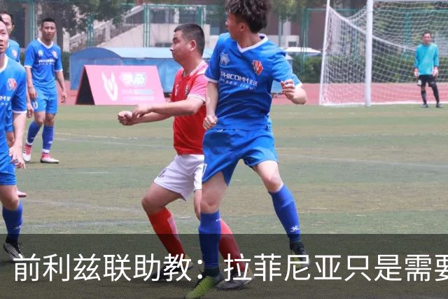 前利兹联助教：拉菲尼亚只是需要舞台，他能定义一个时代