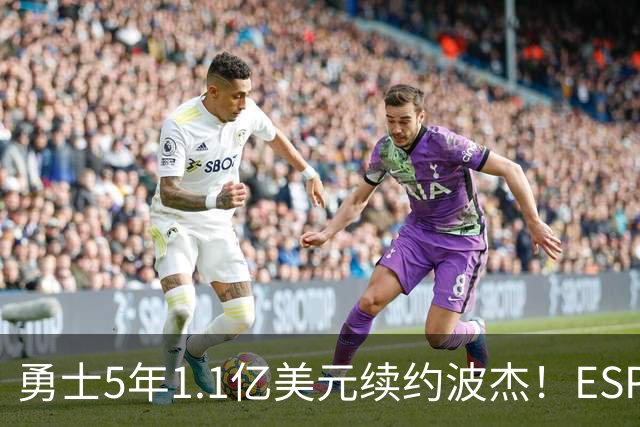勇士5年1.1亿美元续约波杰！ESPN评级为B-：合同年限拉低评分