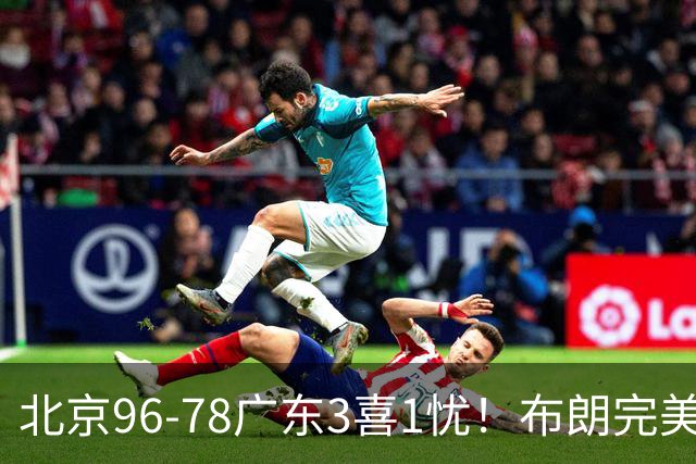 北京96-78广东3喜1忧！布朗完美融入，赵睿回暖，沃特斯该放弃了