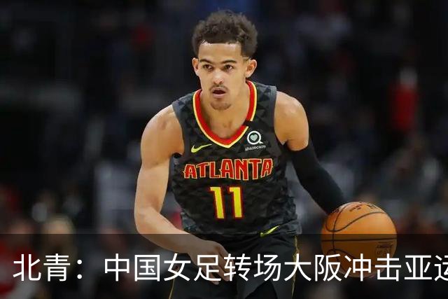 北青：中国女足转场大阪冲击亚运会四强，要求全队避免轻敌思想