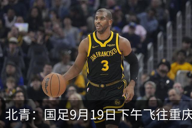 北青：国足9月19日下午飞往重庆，踢马尔代夫邵佳一可能启用新人