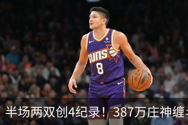 半场两双创4纪录！387万庄神缠斗大帝不逊色 美媒分析体能是唯一弊病