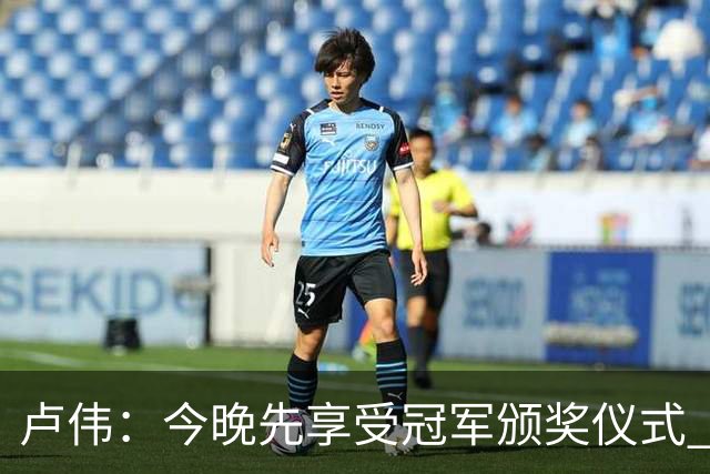 卢伟：今晚先享受冠军颁奖仪式 拉塞尔还未到最佳状态