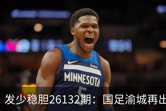 发少稳胆26132期：国足渝城再出发，力擒鱼腩问题不大