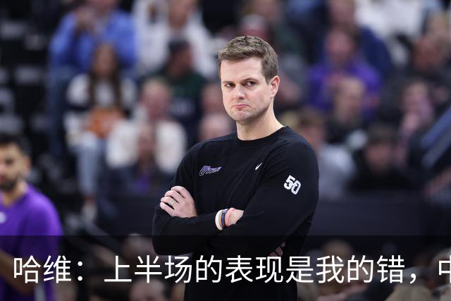 哈维：上半场的表现是我的错，中场时我也对球员说了同样的话