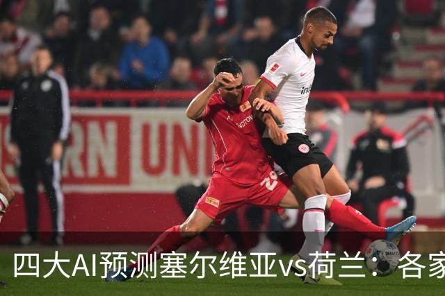 四大AI预测塞尔维亚vs荷兰：各家均看好客胜