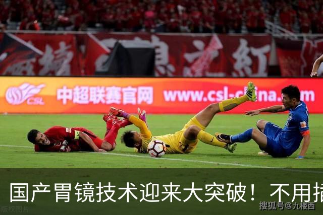 国产胃镜技术迎来大突破！不用插管，彻底摆脱国外多年技术垄断