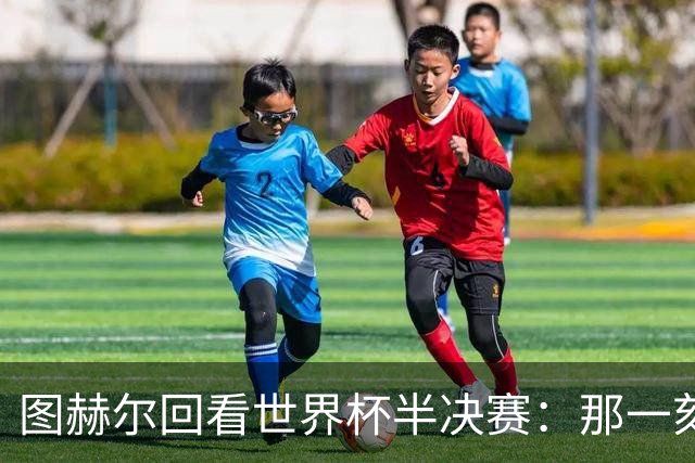 图赫尔回看世界杯半决赛：那一刻我想，我们活不下来了