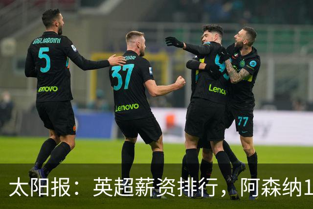 太阳报：英超薪资排行，阿森纳1.75亿镑居首