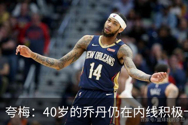 夸梅：40岁的乔丹仍在内线积极卡位防守 而詹姆斯只会偷懒