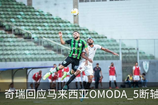 奇瑞回应马来西亚OMODA 5断轴事件：已启动召回