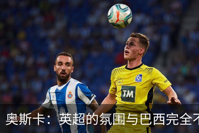 奥斯卡：英超的氛围与巴西完全不同，你必须更加努力才能立足