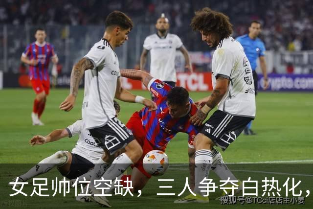 女足帅位空缺，三人争夺白热化，两座大山压在新帅肩上