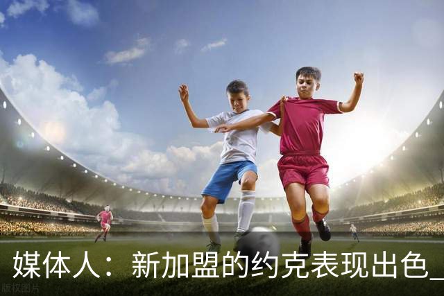 媒体人：新加盟的约克表现出色 李俊贤在慢慢适应CBA的比赛节奏