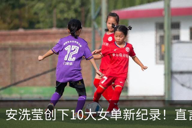 安洗莹创下10大女单新纪录！直言想要继续赢下去，完成零瑕疵夺冠