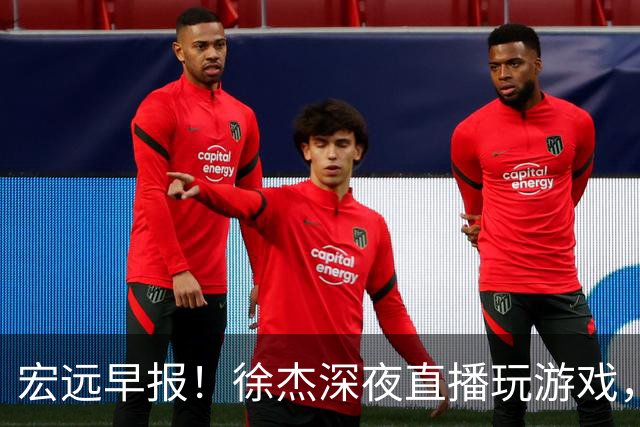 宏远早报！徐杰深夜直播玩游戏，新外援基本确定，胡明轩开心度假