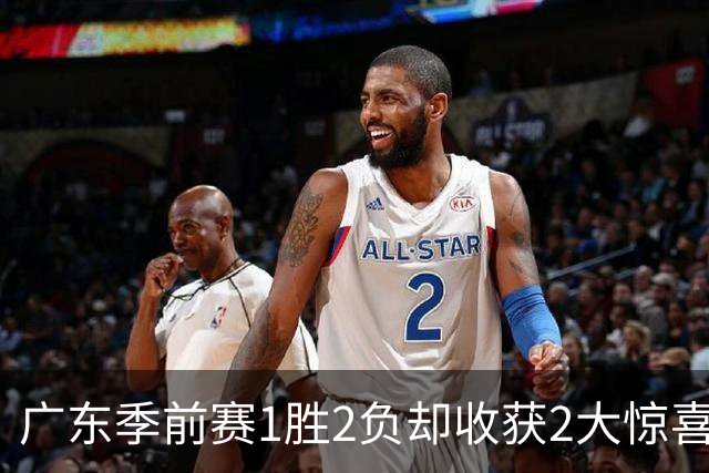 广东季前赛1胜2负却收获2大惊喜！一人3战抢19篮板，另一人表现超徐杰