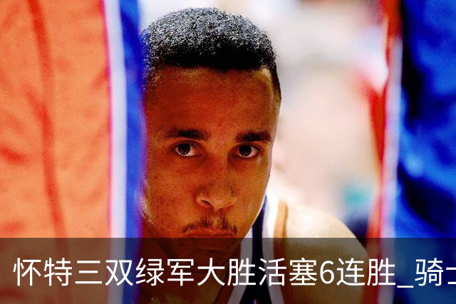 怀特三双绿军大胜活塞6连胜 骑士险胜步行者