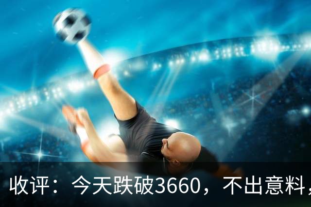 收评：今天跌破3660，不出意料，明天周五或将这样走