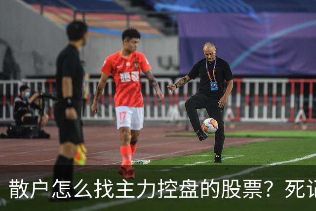 散户怎么找主力控盘的股票？死记“四大特征”，你将赚到怀疑人生