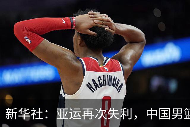 新华社：亚运再次失利，中国男篮差距何在