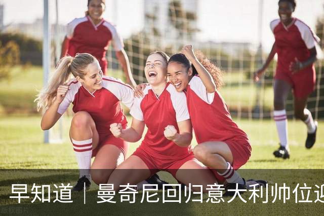 早知道｜曼奇尼回归意大利帅位迎首胜