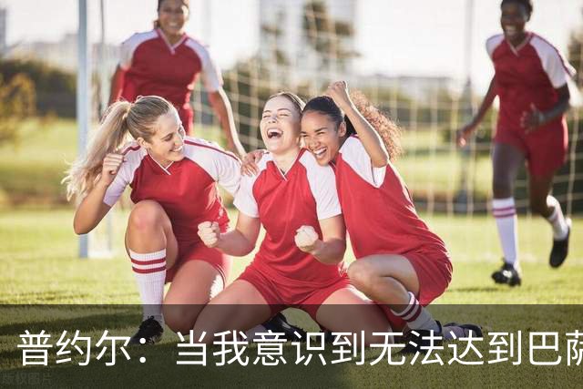 普约尔：当我意识到无法达到巴萨所要求的水平时，我决定退役