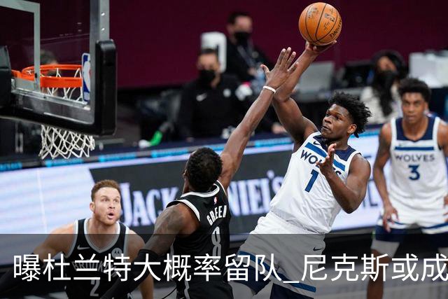 曝杜兰特大概率留队 尼克斯或成潜在交易对象