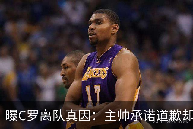 曝C罗离队真因：主帅承诺道歉却耍两面派 他像傻子遭背叛