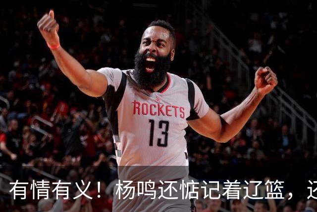 有情有义！杨鸣还惦记着辽篮，还惦记着库珀，隔空喊话太戳人了