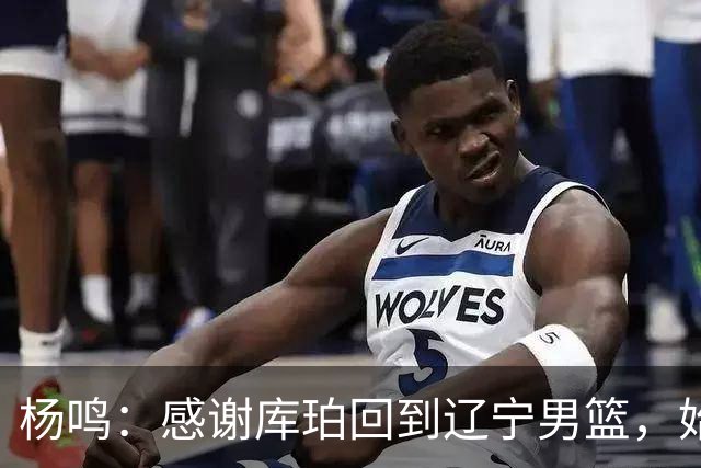 杨鸣：感谢库珀回到辽宁男篮，始终保持稳定MVP表现