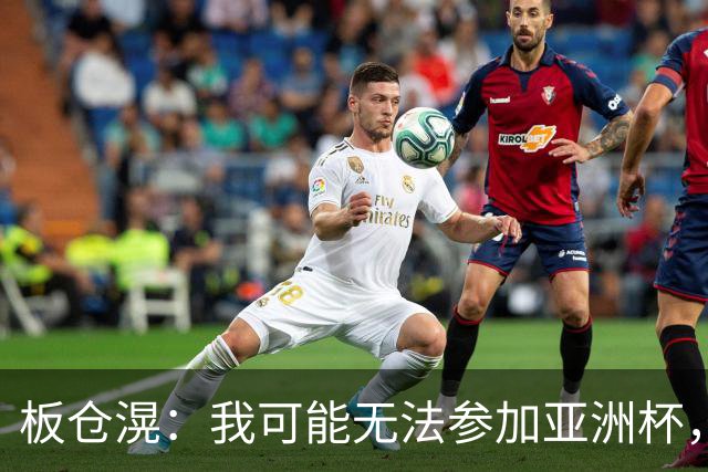 板仓滉：我可能无法参加亚洲杯，但现在还没有最终决定
