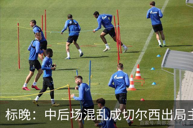 标晚：中后场混乱成切尔西出局主因 战曼联阿隆索急需止颓