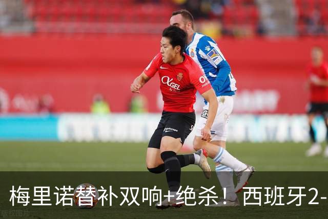 梅里诺替补双响+绝杀！西班牙2-1逆转克罗地亚 11连胜+42场不败