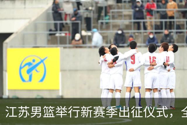 江苏男篮举行新赛季出征仪式，全力向季后赛发起冲击