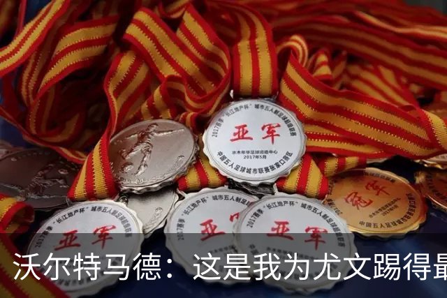 沃尔特马德：这是我为尤文踢得最好的一场，和科洛穆阿尼搭档很享受
