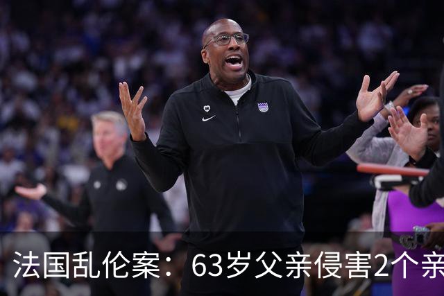 法国乱伦案：63岁父亲侵害2个亲生女儿，还称是她们的阴谋