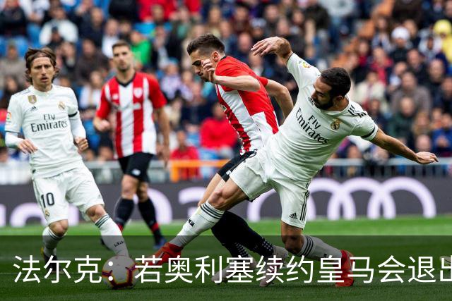 法尔克：若奥利塞续约皇马会退出竞争，但目前在积极推进这笔引援