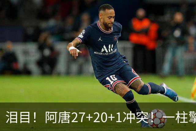 泪目！阿唐27+20+1冲突！一柱擎天，去你的57年魔咒