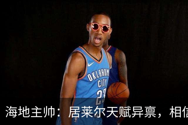 海地主帅：居莱尔天赋异禀，相信他未来能成为皇马中场核心